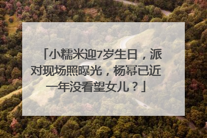 小糯米迎7岁生日，派对现场照曝光，杨幂已近一年没看望女儿？