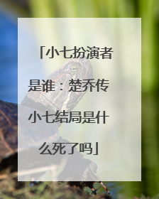 小七扮演者是谁：楚乔传小七结局是什么死了吗