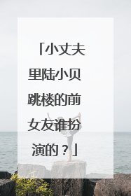 小丈夫里陆小贝跳楼的前女友谁扮演的?