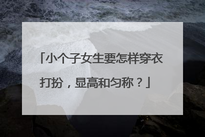 小个子女生要怎样穿衣打扮，显高和匀称？