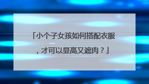 小个子女孩如何搭配衣服,才可以显高又遮肉?