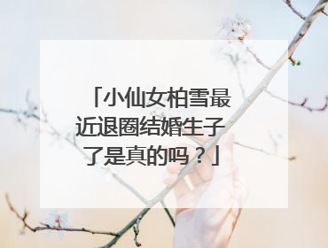 小仙女柏雪最近退圈结婚生子了是真的吗？