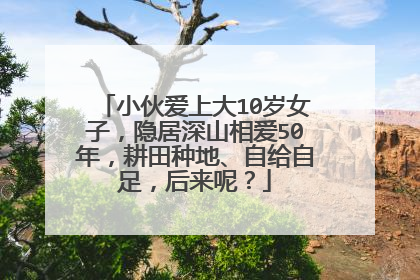 小伙爱上大10岁女子,隐居深山相爱50年,耕田种地、自给自足,后来呢?