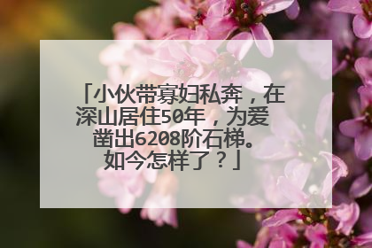 小伙带寡妇私奔，在深山居住50年，为爱凿出6208阶石梯。如今怎样了？