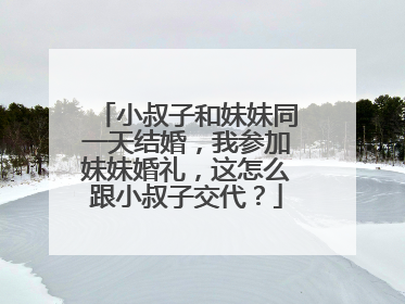 小叔子和妹妹同一天结婚,我参加妹妹婚礼,这怎么跟小叔子交代?