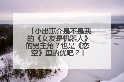 小出惠介是不是我的《女友是机器人》的男主角?也是《恋空》里的优吧?