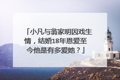 小凡与翁家明因戏生情，结婚18年恩爱至今他是有多爱她？