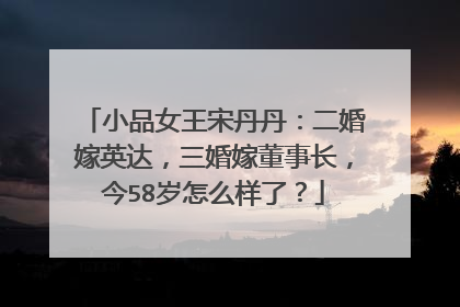 小品女王宋丹丹：二婚嫁英达，三婚嫁董事长，今58岁怎么样了？
