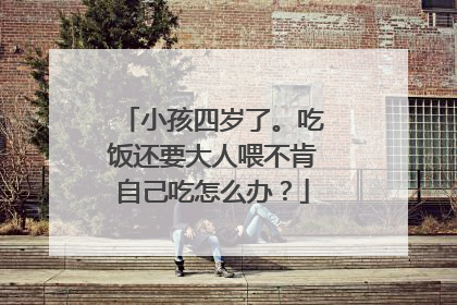 小孩四岁了。吃饭还要大人喂不肯自己吃怎么办?