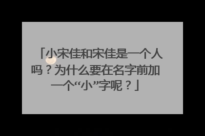 小宋佳和宋佳是一个人吗?为什么要在名字前加一个“小”字呢?