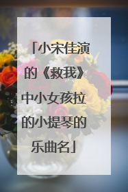 小宋佳演的《救我》中小女孩拉的小提琴的乐曲名