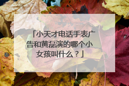小天才电话手表广告和黄磊演的哪个小女孩叫什么？