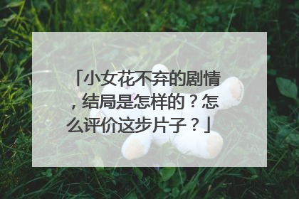 小女花不弃的剧情，结局是怎样的？怎么评价这步片子？
