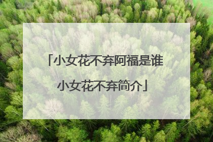 小女花不弃阿福是谁 小女花不弃简介