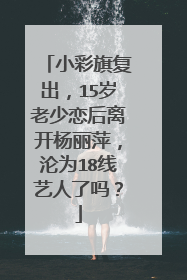 小彩旗复出，15岁老少恋后离开杨丽萍，沦为18线艺人了吗？