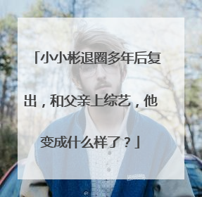 小小彬退圈多年后复出,和父亲上综艺,他变成什么样了?