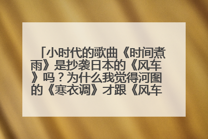 小时代的歌曲《时间煮雨》是抄袭日本的《风车》吗?为什么我觉得河图的《寒衣调》才跟《风车》一模一样呢