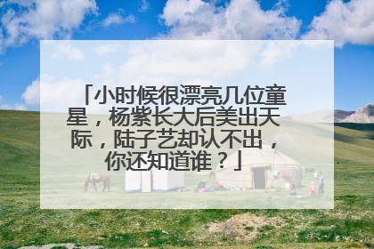 小时候很漂亮几位童星,杨紫长大后美出天际,陆子艺却认不出,你还知道谁?