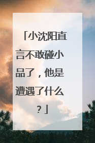 小沈阳直言不敢碰小品了，他是遭遇了什么？