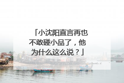 小沈阳直言再也不敢碰小品了，他为什么这么说？