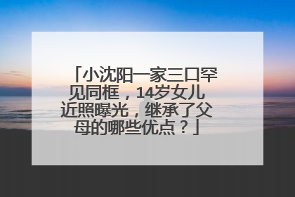 小沈阳一家三口罕见同框，14岁女儿近照曝光，继承了父母的哪些优点？