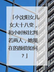 小沈阳女儿女大十八变，和小时候比判若两人，她现在的颜值如何？