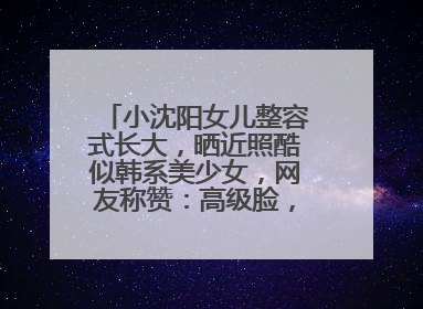 小沈阳女儿整容式长大，晒近照酷似韩系美少女，网友称赞：高级脸，啥模样？