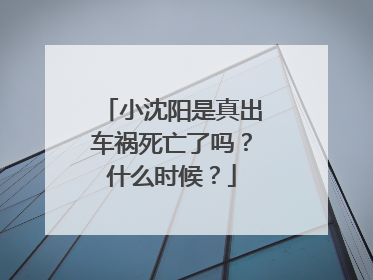 小沈阳是真出车祸死亡了吗?什么时候?