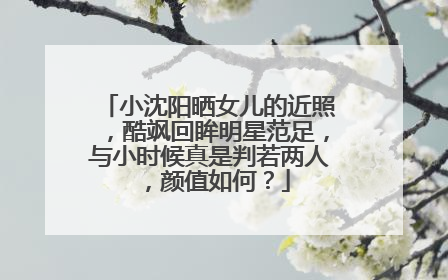 小沈阳晒女儿的近照，酷飒回眸明星范足，与小时候真是判若两人，颜值如何？