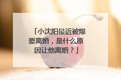 小沈阳最近被爆要离婚，是什么原因让他离婚？