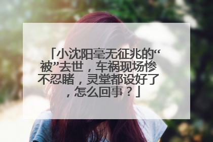 小沈阳毫无征兆的“被”去世,车祸现场惨不忍睹,灵堂都设好了,怎么回事?