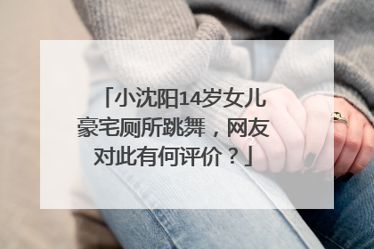 小沈阳14岁女儿豪宅厕所跳舞，网友对此有何评价？