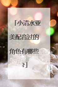 小清水亚美配音过的角色有哪些?