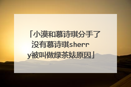 小漠和慕诗琪分手了没有慕诗琪sherry被叫做绿茶婊原因