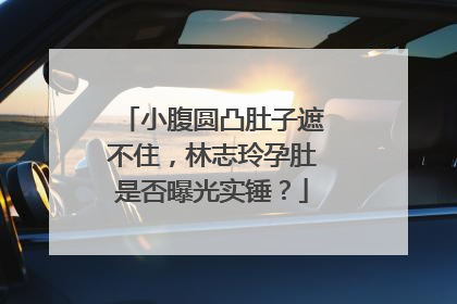 小腹圆凸肚子遮不住，林志玲孕肚是否曝光实锤？