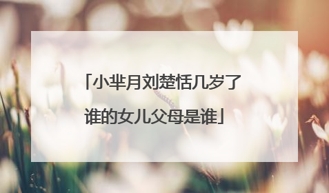 小芈月刘楚恬几岁了谁的女儿父母是谁