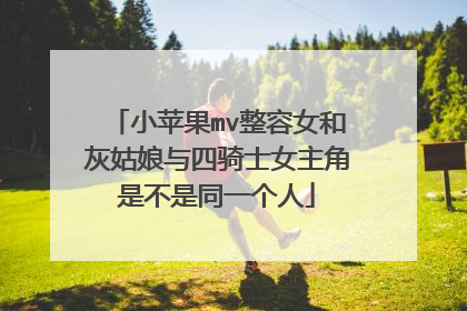 小苹果mv整容女和灰姑娘与四骑士女主角是不是同一个人