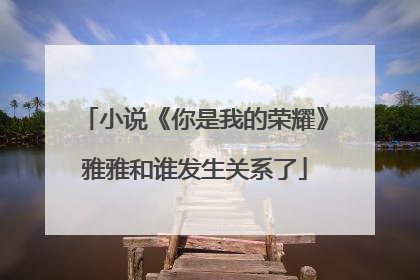小说《你是我的荣耀》雅雅和谁发生关系了