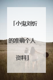 小鬼刘忻的准确个人资料