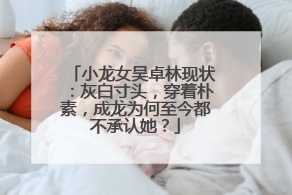 小龙女吴卓林现状:灰白寸头,穿着朴素,成龙为何至今都不承认她?
