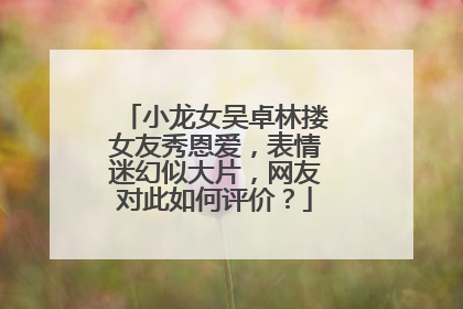 小龙女吴卓林搂女友秀恩爱，表情迷幻似大片，网友对此如何评价？