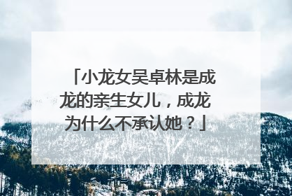 小龙女吴卓林是成龙的亲生女儿,成龙为什么不承认她?