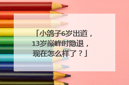 小鸽子6岁出道,13岁巅峰时隐退,现在怎么样了?