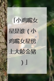 小鸡嘴女星是谁（小鸡嘴女星傍上大龄金猪）