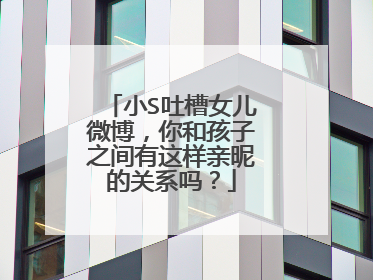 小S吐槽女儿微博,你和孩子之间有这样亲昵的关系吗?