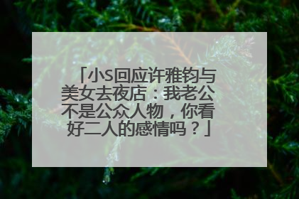 小S回应许雅钧与美女去夜店：我老公不是公众人物，你看好二人的感情吗？