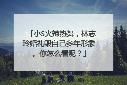 小S火辣热舞,林志玲婚礼毁自己多年形象。你怎么看呢?