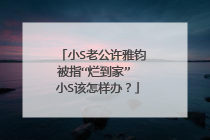 小S老公许雅钧被指“烂到家” 小S该怎样办?