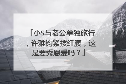 小S与老公单独旅行，许雅钧紧搂纤腰，这是要秀恩爱吗？