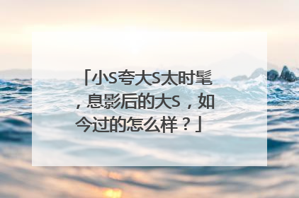 小S夸大S太时髦,息影后的大S,如今过的怎么样?